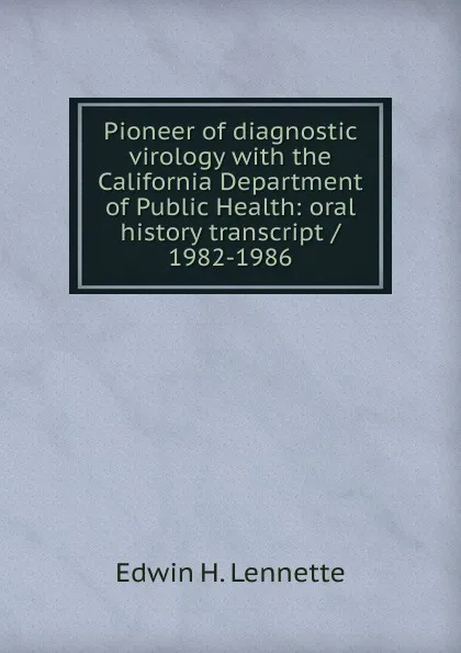 Обложка книги Pioneer of diagnostic virology with the California Department of Public Health: oral history transcript / 1982-1986, Edwin H. Lennette