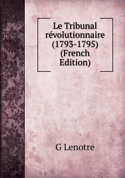 Обложка книги Le Tribunal revolutionnaire (1793-1795) (French Edition), G Lenotre