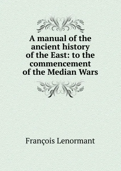 Обложка книги A manual of the ancient history of the East: to the commencement of the Median Wars, François Lenormant