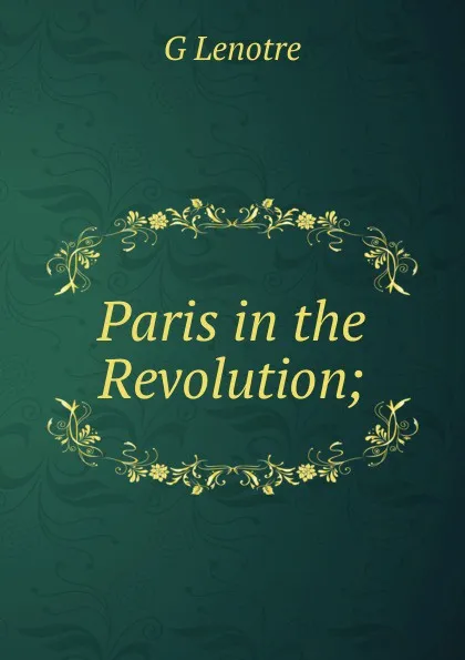 Обложка книги Paris in the Revolution;, G Lenotre