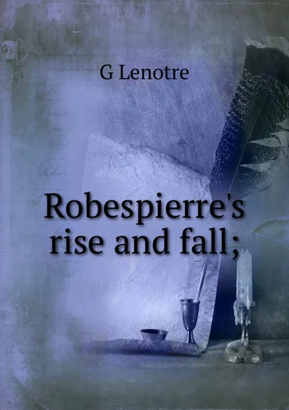 Обложка книги Robespierre.s rise and fall;, G Lenotre