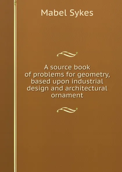 Обложка книги A source book of problems for geometry, based upon industrial design and architectural ornament, Mabel Sykes