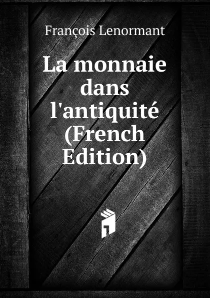 Обложка книги La monnaie dans l.antiquite (French Edition), François Lenormant