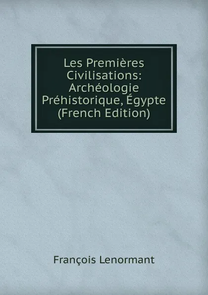 Обложка книги Les Premieres Civilisations: Archeologie Prehistorique, Egypte (French Edition), François Lenormant