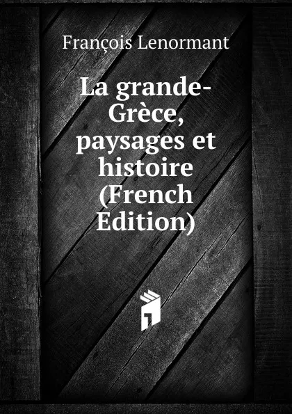 Обложка книги La grande-Grece, paysages et histoire (French Edition), François Lenormant