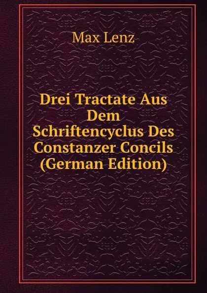 Обложка книги Drei Tractate Aus Dem Schriftencyclus Des Constanzer Concils (German Edition), Max Lenz