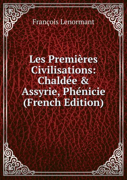 Обложка книги Les Premieres Civilisations: Chaldee . Assyrie, Phenicie (French Edition), François Lenormant