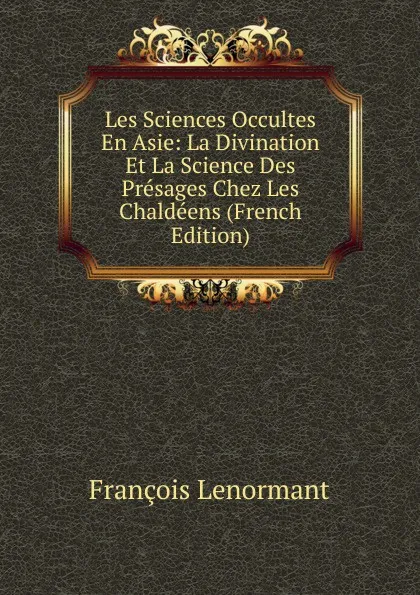Обложка книги Les Sciences Occultes En Asie: La Divination Et La Science Des Presages Chez Les Chaldeens (French Edition), François Lenormant