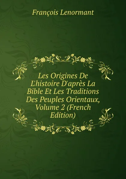 Обложка книги Les Origines De L.histoire D.apres La Bible Et Les Traditions Des Peuples Orientaux, Volume 2 (French Edition), François Lenormant