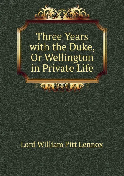 Обложка книги Three Years with the Duke, Or Wellington in Private Life, William Pitt Lennox