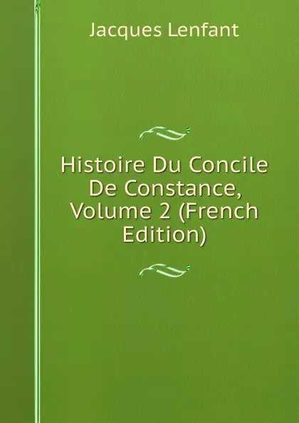 Обложка книги Histoire Du Concile De Constance, Volume 2 (French Edition), Jacques Lenfant