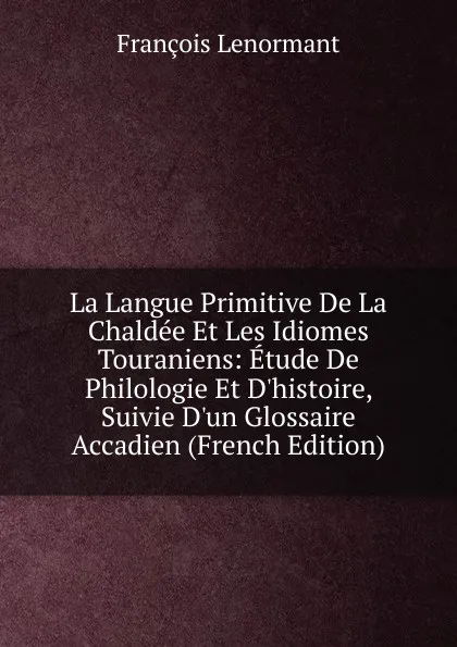 Обложка книги La Langue Primitive De La Chaldee Et Les Idiomes Touraniens: Etude De Philologie Et D.histoire, Suivie D.un Glossaire Accadien (French Edition), François Lenormant