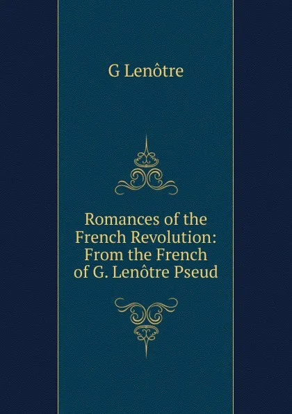 Обложка книги Romances of the French Revolution: From the French of G. Lenotre Pseud., G Lenotre