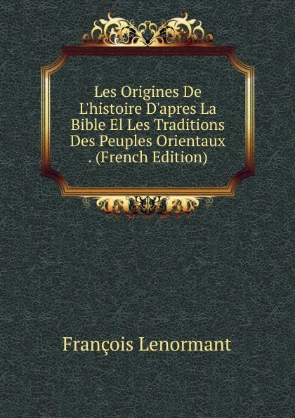Обложка книги Les Origines De L.histoire D.apres La Bible El Les Traditions Des Peuples Orientaux . (French Edition), François Lenormant