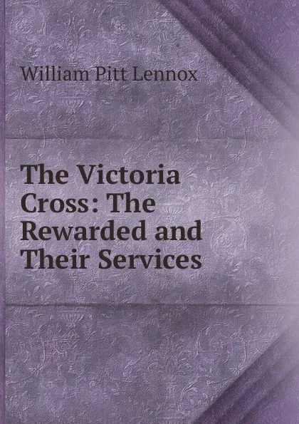 Обложка книги The Victoria Cross: The Rewarded and Their Services, William Pitt Lennox