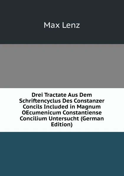 Обложка книги Drei Tractate Aus Dem Schriftencyclus Des Constanzer Concils Included in Magnum OEcumenicum Constantiense Concilium Untersucht (German Edition), Max Lenz