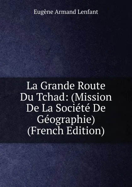 Обложка книги La Grande Route Du Tchad: (Mission De La Societe De Geographie) (French Edition), Eugène Armand Lenfant