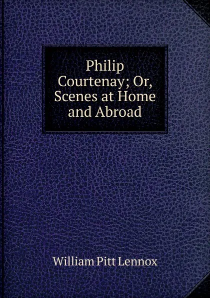 Обложка книги Philip Courtenay; Or, Scenes at Home and Abroad, William Pitt Lennox