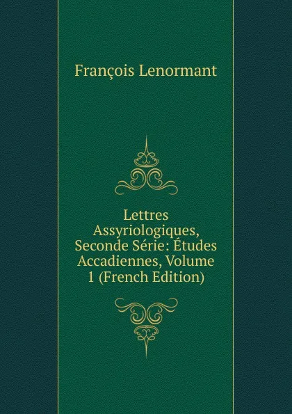 Обложка книги Lettres Assyriologiques, Seconde Serie: Etudes Accadiennes, Volume 1 (French Edition), François Lenormant