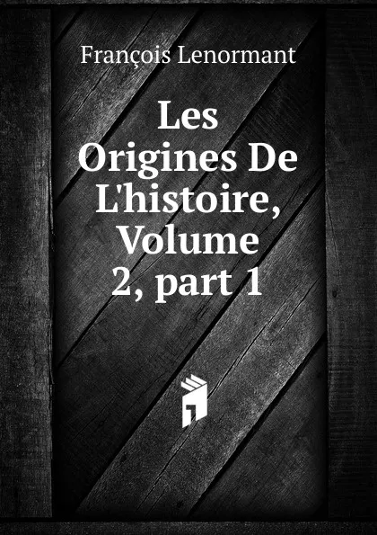 Обложка книги Les Origines De L.histoire, Volume 2,.part 1, François Lenormant