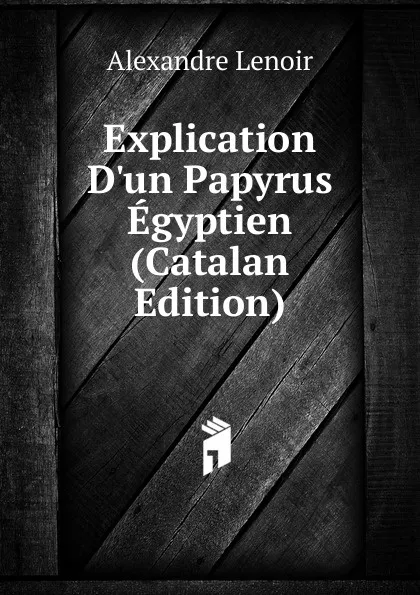 Обложка книги Explication D.un Papyrus Egyptien (Catalan Edition), Alexandre Lenoir