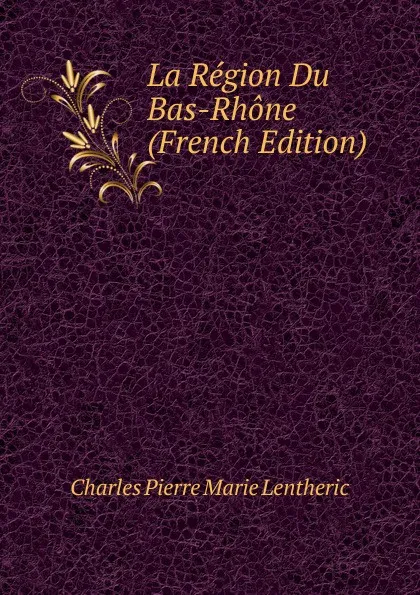 Обложка книги La Region Du Bas-Rhone (French Edition), Charles Pierre Marie Lentheric