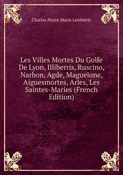 Обложка книги Les Villes Mortes Du Golfe De Lyon, Illiberris, Ruscino, Narbon, Agde, Maguelone, Aiguesmortes, Arles, Les Saintes-Maries (French Edition), Charles Pierre Marie Lentheric