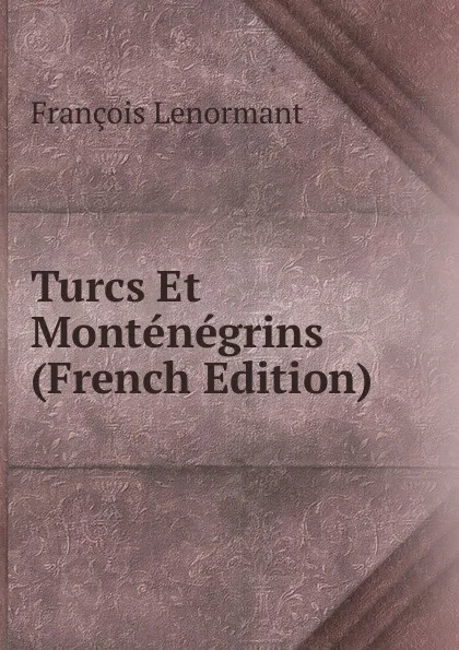Обложка книги Turcs Et Montenegrins (French Edition), François Lenormant