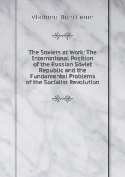 Обложка книги The Soviets at Work: The International Position of the Russian Soviet Republic and the Fundamental Problems of the Socialist Revolution, Vladimir Ilich Lenin