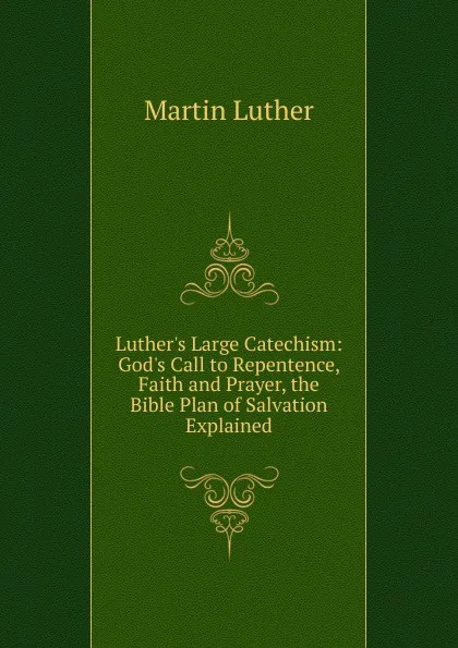 Обложка книги Luther.s Large Catechism: God.s Call to Repentence, Faith and Prayer, the Bible Plan of Salvation Explained, M. Luther