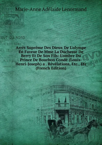 Обложка книги Arret Supreme Des Dieux De L.olympe En Faveur De Mme La Duchesse De Berry Et De Son Fils: L.ombre Du Prince De Bourbon Conde (Louis-Henri-Joseph) a . Revelations, Etc., Etc (French Edition), Marie-Anne Adélaide Lenormand