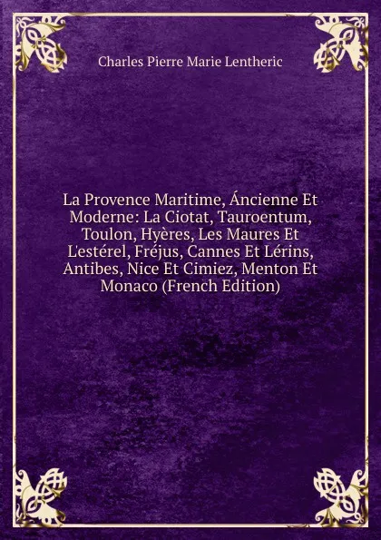 Обложка книги La Provence Maritime, Ancienne Et Moderne: La Ciotat, Tauroentum, Toulon, Hyeres, Les Maures Et L.esterel, Frejus, Cannes Et Lerins, Antibes, Nice Et Cimiez, Menton Et Monaco (French Edition), Charles Pierre Marie Lentheric