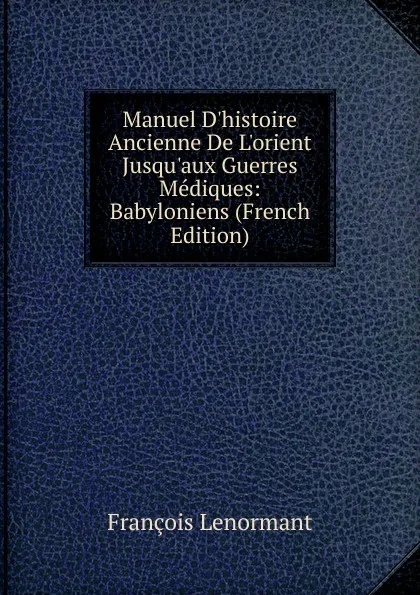 Обложка книги Manuel D.histoire Ancienne De L.orient Jusqu.aux Guerres Mediques: Babyloniens (French Edition), François Lenormant