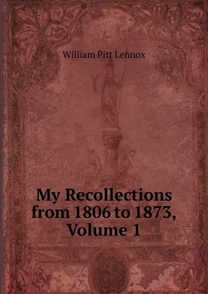 Обложка книги My Recollections from 1806 to 1873, Volume 1, William Pitt Lennox