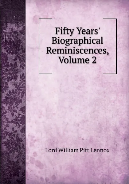 Обложка книги Fifty Years. Biographical Reminiscences, Volume 2, William Pitt Lennox