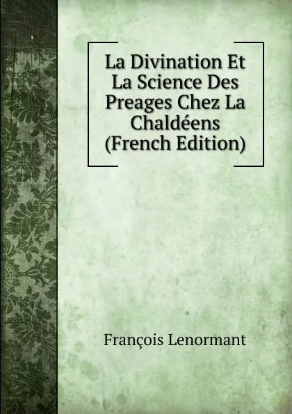 Обложка книги La Divination Et La Science Des Preages Chez La Chaldeens (French Edition), François Lenormant