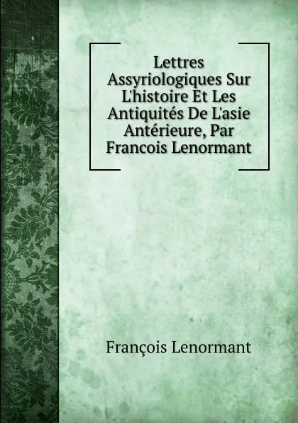 Обложка книги Lettres Assyriologiques Sur L.histoire Et Les Antiquites De L.asie Anterieure, Par Francois Lenormant, François Lenormant