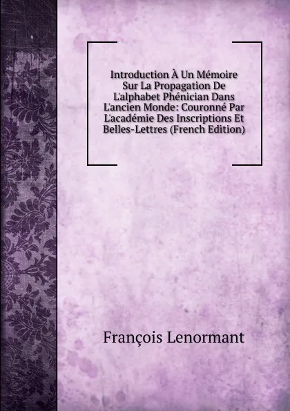 Обложка книги Introduction A Un Memoire Sur La Propagation De L.alphabet Phenician Dans L.ancien Monde: Couronne Par L.academie Des Inscriptions Et Belles-Lettres (French Edition), François Lenormant