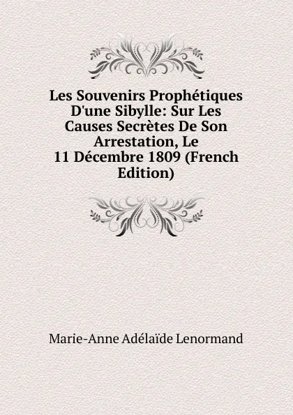 Обложка книги Les Souvenirs Prophetiques D.une Sibylle: Sur Les Causes Secretes De Son Arrestation, Le 11 Decembre 1809 (French Edition), Marie-Anne Adélaide Lenormand