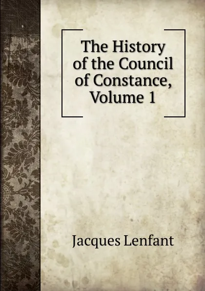 Обложка книги The History of the Council of Constance, Volume 1, Jacques Lenfant