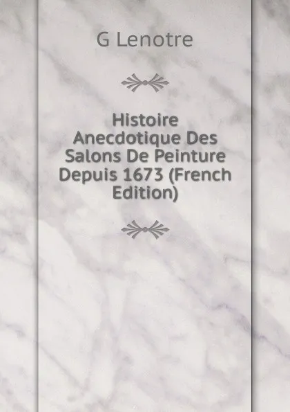 Обложка книги Histoire Anecdotique Des Salons De Peinture Depuis 1673 (French Edition), G Lenotre