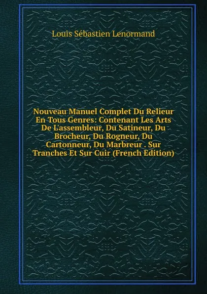 Обложка книги Nouveau Manuel Complet Du Relieur En Tous Genres: Contenant Les Arts De L.assembleur, Du Satineur, Du Brocheur, Du Rogneur, Du Cartonneur, Du Marbreur . Sur Tranches Et Sur Cuir (French Edition), Louis Sébastien Lenormand