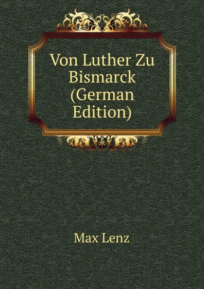 Обложка книги Von Luther Zu Bismarck (German Edition), Max Lenz