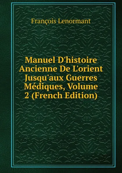 Обложка книги Manuel D.histoire Ancienne De L.orient Jusqu.aux Guerres Mediques, Volume 2 (French Edition), François Lenormant