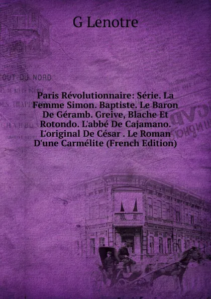 Обложка книги Paris Revolutionnaire: Serie. La Femme Simon. Baptiste. Le Baron De Geramb. Greive, Blache Et Rotondo. L.abbe De Cajamano. L.original De Cesar . Le Roman D.une Carmelite (French Edition), G Lenotre