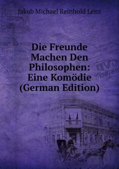 Обложка книги Die Freunde Machen Den Philosophen: Eine Komodie (German Edition), Jakob Michael Reinhold Lenz