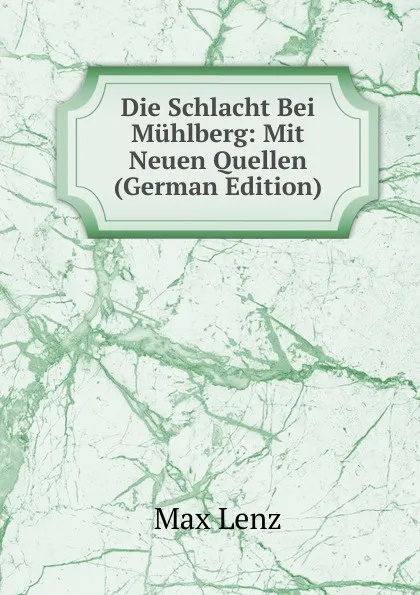 Обложка книги Die Schlacht Bei Muhlberg: Mit Neuen Quellen (German Edition), Max Lenz