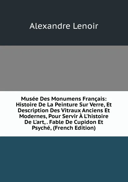 Обложка книги Musee Des Monumens Francais: Histoire De La Peinture Sur Verre, Et Description Des Vitraux Anciens Et Modernes, Pour Servir A L.histoire De L.art, . Fable De Cupidon Et Psyche, (French Edition), Alexandre Lenoir