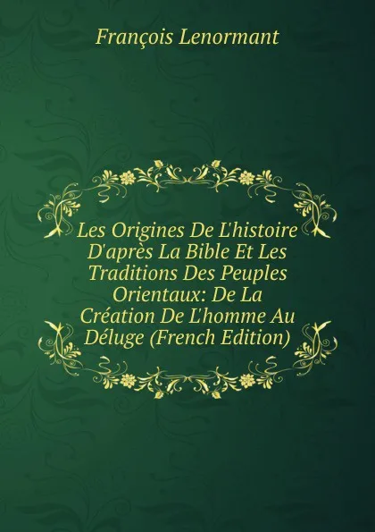 Обложка книги Les Origines De L.histoire D.apres La Bible Et Les Traditions Des Peuples Orientaux: De La Creation De L.homme Au Deluge (French Edition), François Lenormant