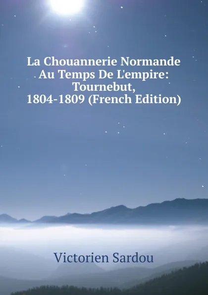 Обложка книги La Chouannerie Normande Au Temps De L.empire: Tournebut, 1804-1809 (French Edition), Victorien Sardou